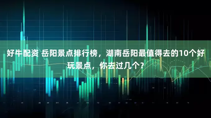 好牛配资 岳阳景点排行榜,湖南岳阳最值得去的10个好玩景点,你去过几个?