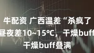 牛配资 广西温差“杀疯了”!昼夜差10~15℃,干燥buff叠满