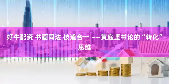 好牛配资 书画同法 技道合一 ——黄庭坚书论的“转化”思维
