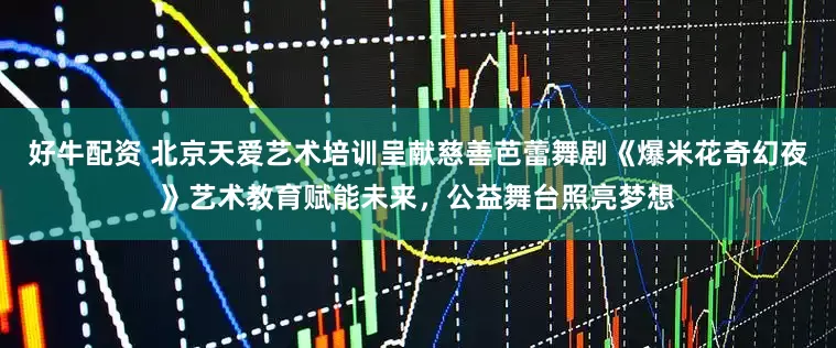 好牛配资 北京天爱艺术培训呈献慈善芭蕾舞剧《爆米花奇幻夜》艺术教育赋能未来,公益舞台照亮梦想