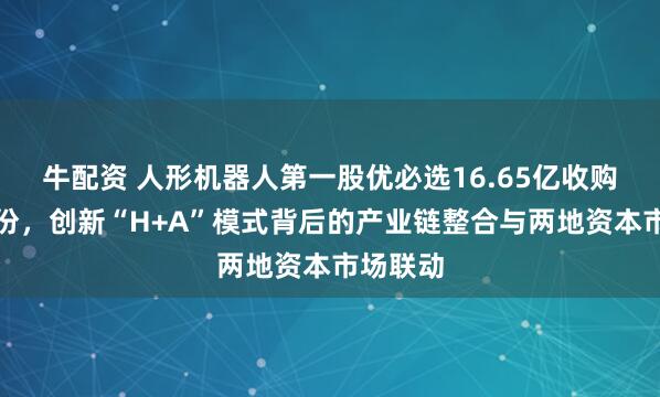 牛配资 人形机器人第一股优必选16.65亿收购锋龙股份，创新“H+A”模式背后的产业链整合与两地资本市场联动