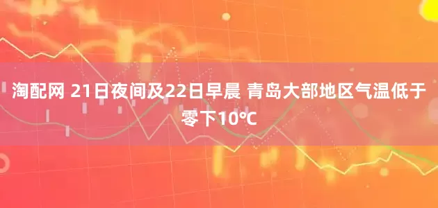 淘配网 21日夜间及22日早晨 青岛大部地区气温低于零下10℃