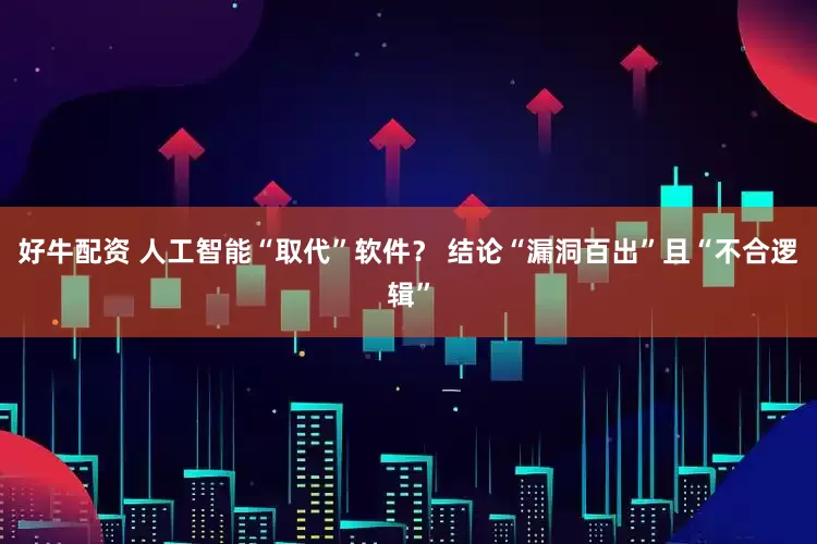 好牛配资 人工智能“取代”软件？ 结论“漏洞百出”且“不合逻辑”