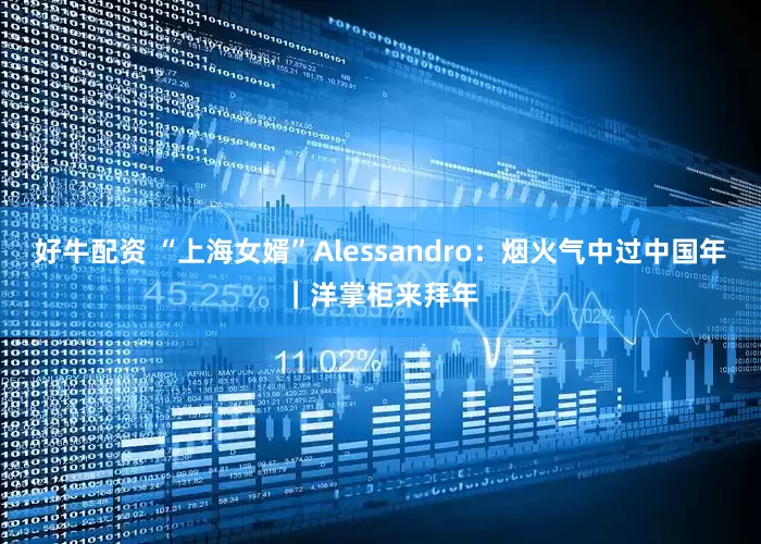 好牛配资 “上海女婿”Alessandro：烟火气中过中国年｜洋掌柜来拜年