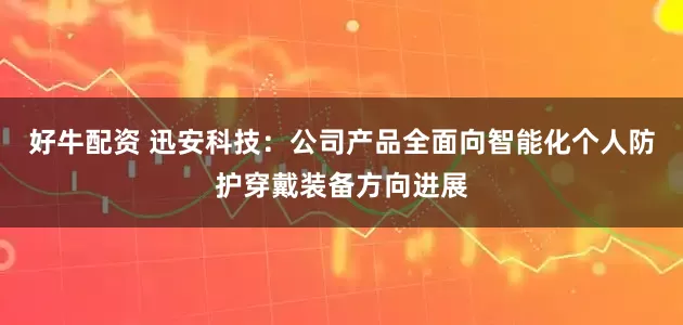 好牛配资 迅安科技：公司产品全面向智能化个人防护穿戴装备方向进展