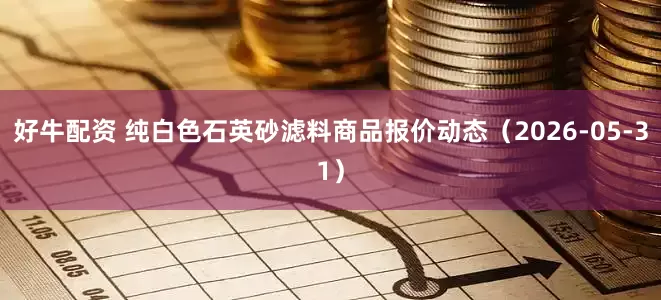 好牛配资 纯白色石英砂滤料商品报价动态（2026-05-31）