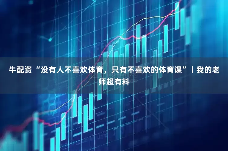 牛配资 “没有人不喜欢体育，只有不喜欢的体育课”丨我的老师超有料