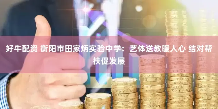 好牛配资 衡阳市田家炳实验中学：艺体送教暖人心 结对帮扶促发展