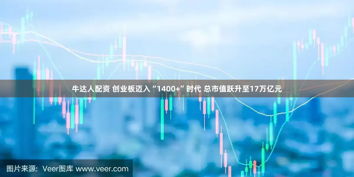 牛达人配资 创业板迈入“1400+”时代 总市值跃升至17万亿元