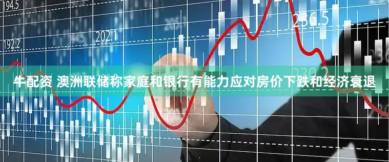 牛配资 澳洲联储称家庭和银行有能力应对房价下跌和经济衰退